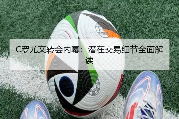 C罗尤文转会内幕：潜在交易细节全面解读