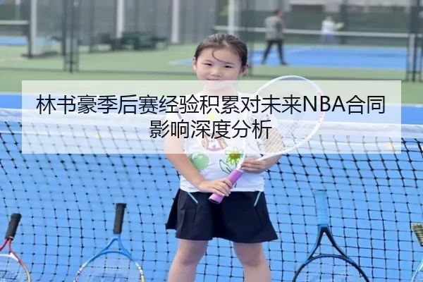 林书豪季后赛经验积累对未来NBA合同影响深度分析