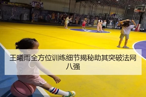 王曦雨全方位训练细节揭秘助其突破法网八强