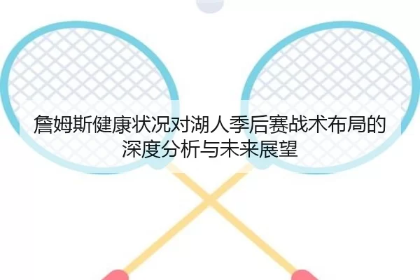 詹姆斯健康状况对湖人季后赛战术布局的深度分析与未来展望